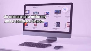 Детальніше про статтю Як налаштувати логістику для e-commerce бізнесу
