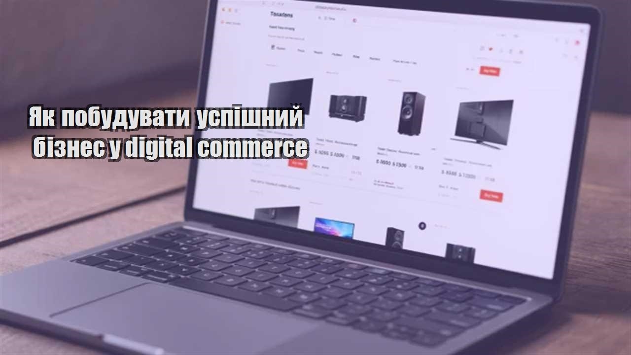 Детальніше про статтю Як побудувати успішний бізнес у digital commerce