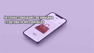 Детальніше про статтю Інтернет-продажі: як швидко стартувати без досвіду