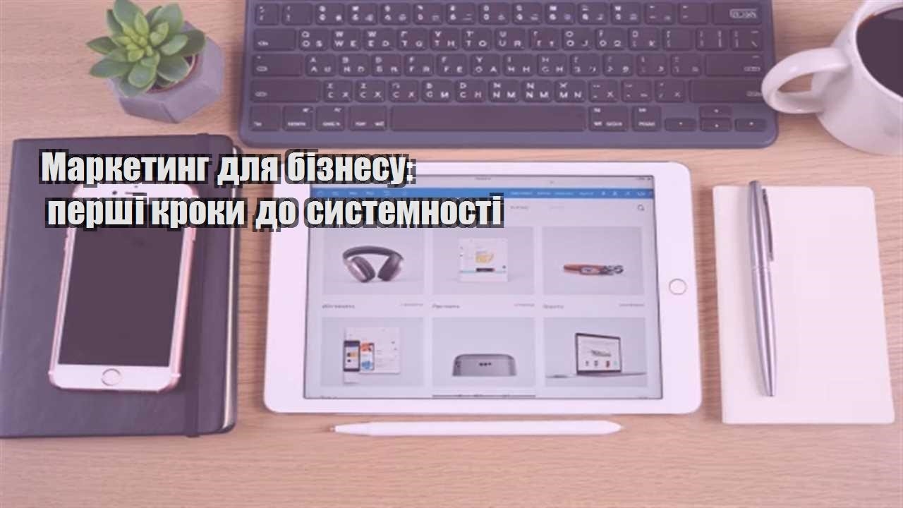 Детальніше про статтю Маркетинг для бізнесу: перші кроки до системності