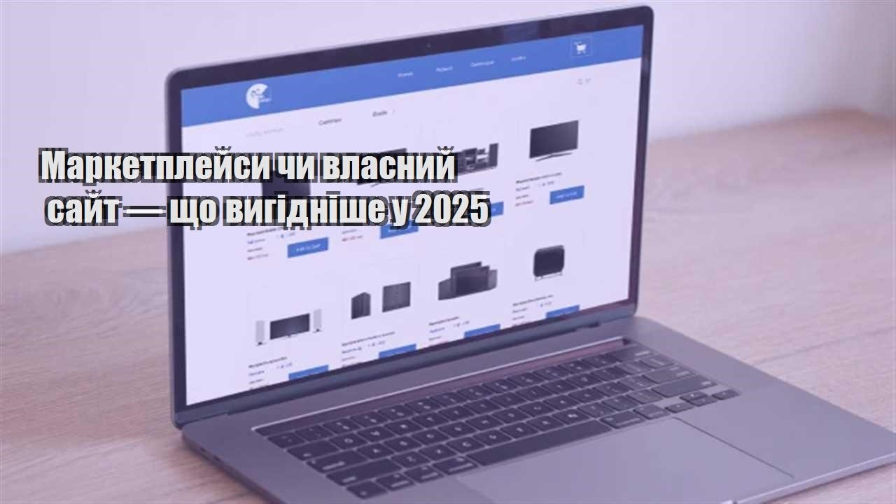 Детальніше про статтю Маркетплейси чи власний сайт — що вигідніше у 2025