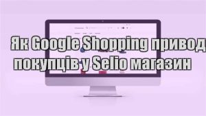Детальніше про статтю Як Google Shopping приводить покупців у Selio магазин