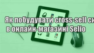 Детальніше про статтю Як побудувати cross-sell систему в онлайн-магазині Selio